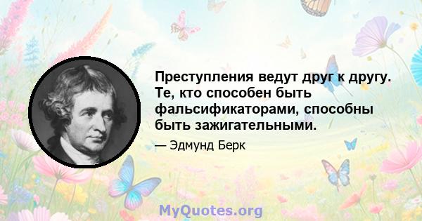 Преступления ведут друг к другу. Те, кто способен быть фальсификаторами, способны быть зажигательными.