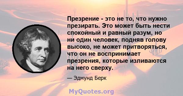 Презрение - это не то, что нужно презирать. Это может быть нести спокойный и равный разум, но ни один человек, подняв голову высоко, не может притворяться, что он не воспринимает презрения, которые изливаются на него