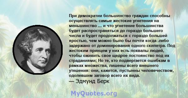 При демократии большинство граждан способны осуществлять самые жестокие угнетения на меньшинство ... и что угнетение большинства будет распространяться до гораздо большего числа и будет продолжаться с гораздо большей