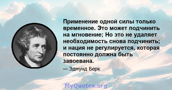 Применение одной силы только временное. Это может подчинить на мгновение; Но это не удаляет необходимость снова подчинить; и нация не регулируется, которая постоянно должна быть завоевана.