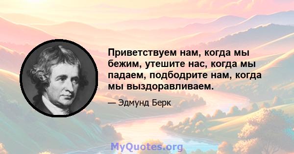 Приветствуем нам, когда мы бежим, утешите нас, когда мы падаем, подбодрите нам, когда мы выздоравливаем.