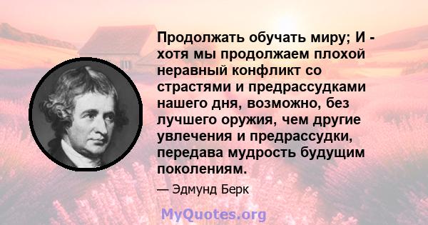 Продолжать обучать миру; И - хотя мы продолжаем плохой неравный конфликт со страстями и предрассудками нашего дня, возможно, без лучшего оружия, чем другие увлечения и предрассудки, передава мудрость будущим поколениям.