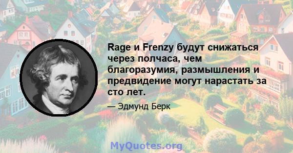 Rage и Frenzy будут снижаться через полчаса, чем благоразумия, размышления и предвидение могут нарастать за сто лет.