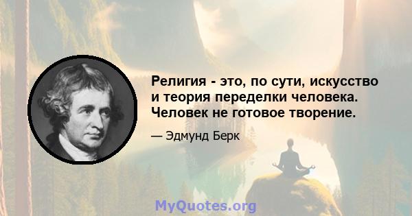 Религия - это, по сути, искусство и теория переделки человека. Человек не готовое творение.