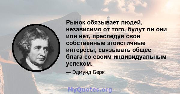 Рынок обязывает людей, независимо от того, будут ли они или нет, преследуя свои собственные эгоистичные интересы, связывать общее блага со своим индивидуальным успехом.