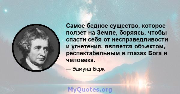 Самое бедное существо, которое ползет на Земле, боряясь, чтобы спасти себя от несправедливости и угнетения, является объектом, респектабельным в глазах Бога и человека.