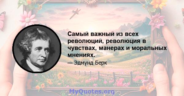 Самый важный из всех революций, революция в чувствах, манерах и моральных мнениях.