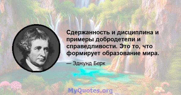 Сдержанность и дисциплина и примеры добродетели и справедливости. Это то, что формирует образование мира.