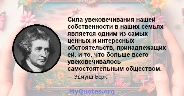 Сила увековечивания нашей собственности в наших семьях является одним из самых ценных и интересных обстоятельств, принадлежащих ей, и то, что больше всего увековечивалось самостоятельным обществом.