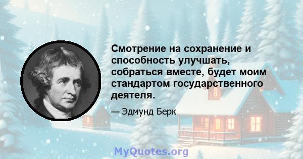 Смотрение на сохранение и способность улучшать, собраться вместе, будет моим стандартом государственного деятеля.