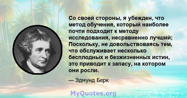 Со своей стороны, я убежден, что метод обучения, который наиболее почти подходит к методу исследования, несравненно лучший; Поскольку, не довольствоваясь тем, что обслуживает несколько бесплодных и безжизненных истин,