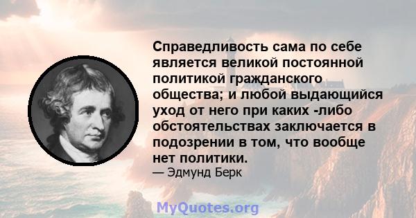 Справедливость сама по себе является великой постоянной политикой гражданского общества; и любой выдающийся уход от него при каких -либо обстоятельствах заключается в подозрении в том, что вообще нет политики.