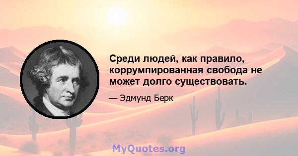 Среди людей, как правило, коррумпированная свобода не может долго существовать.