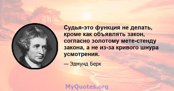 Судья-это функция не делать, кроме как объявлять закон, согласно золотому мете-стенду закона, а не из-за кривого шнура усмотрения.