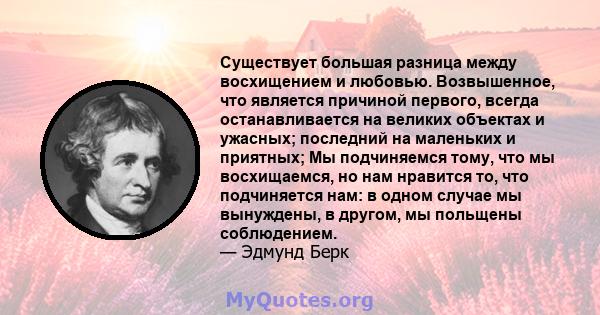 Существует большая разница между восхищением и любовью. Возвышенное, что является причиной первого, всегда останавливается на великих объектах и ​​ужасных; последний на маленьких и приятных; Мы подчиняемся тому, что мы