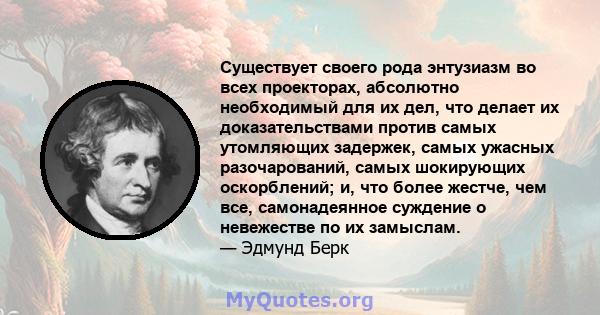 Существует своего рода энтузиазм во всех проекторах, абсолютно необходимый для их дел, что делает их доказательствами против самых утомляющих задержек, самых ужасных разочарований, самых шокирующих оскорблений; и, что