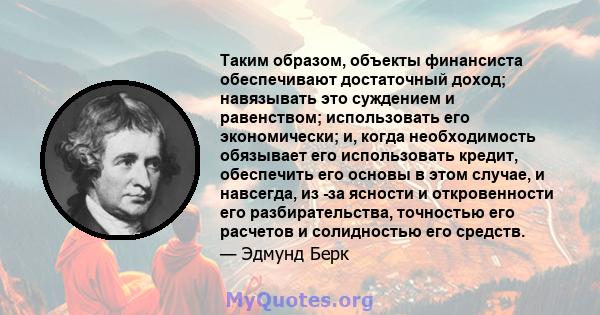 Таким образом, объекты финансиста обеспечивают достаточный доход; навязывать это суждением и равенством; использовать его экономически; и, когда необходимость обязывает его использовать кредит, обеспечить его основы в