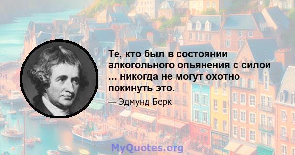 Те, кто был в состоянии алкогольного опьянения с силой ... никогда не могут охотно покинуть это.