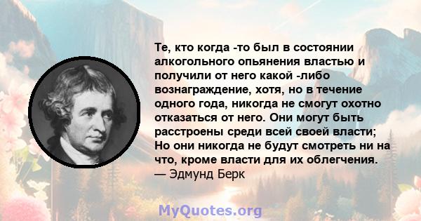 Те, кто когда -то был в состоянии алкогольного опьянения властью и получили от него какой -либо вознаграждение, хотя, но в течение одного года, никогда не смогут охотно отказаться от него. Они могут быть расстроены