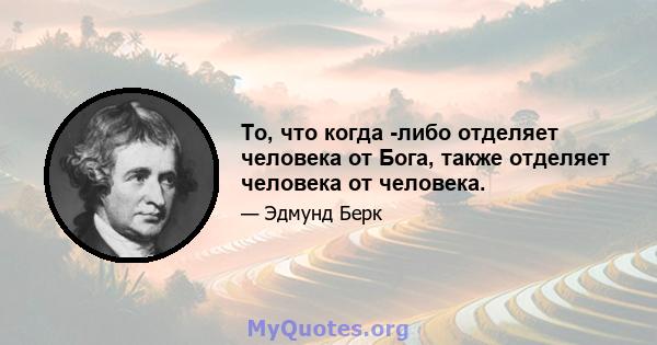 То, что когда -либо отделяет человека от Бога, также отделяет человека от человека.