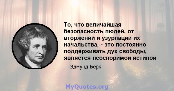 То, что величайшая безопасность людей, от вторжений и узурпаций их начальства, - это постоянно поддерживать дух свободы, является неоспоримой истиной