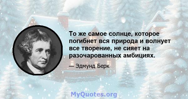 То же самое солнце, которое погибнет вся природа и волнует все творение, не сияет на разочарованных амбициях.