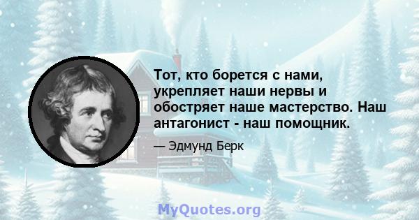 Тот, кто борется с нами, укрепляет наши нервы и обостряет наше мастерство. Наш антагонист - наш помощник.