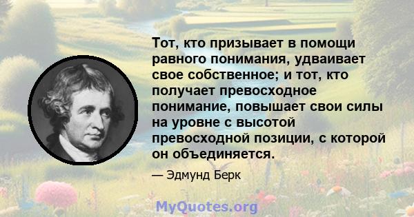 Тот, кто призывает в помощи равного понимания, удваивает свое собственное; и тот, кто получает превосходное понимание, повышает свои силы на уровне с высотой превосходной позиции, с которой он объединяется.