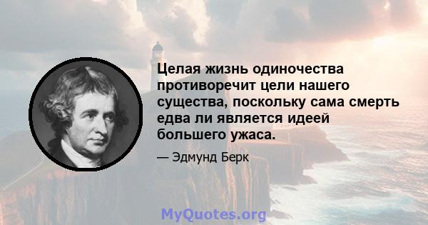 Целая жизнь одиночества противоречит цели нашего существа, поскольку сама смерть едва ли является идеей большего ужаса.