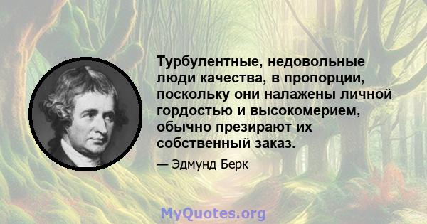 Турбулентные, недовольные люди качества, в пропорции, поскольку они налажены личной гордостью и высокомерием, обычно презирают их собственный заказ.