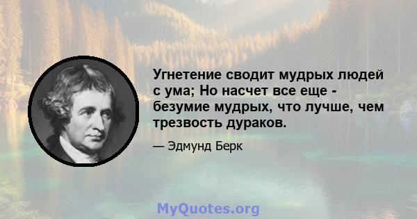 Угнетение сводит мудрых людей с ума; Но насчет все еще - безумие мудрых, что лучше, чем трезвость дураков.