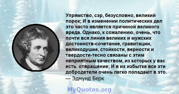 Упрямство, сэр, безусловно, великий порок; И в изменении политических дел это часто является причиной великого вреда. Однако, к сожалению, очень, что почти вся линия великих и мужских достоинств-сочетание, гравитации,