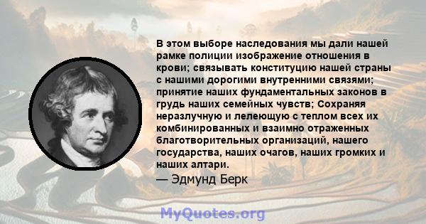 В этом выборе наследования мы дали нашей рамке полиции изображение отношения в крови; связывать конституцию нашей страны с нашими дорогими внутренними связями; принятие наших фундаментальных законов в грудь наших