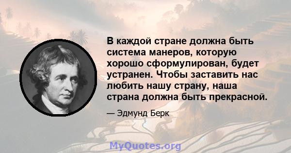 В каждой стране должна быть система манеров, которую хорошо сформулирован, будет устранен. Чтобы заставить нас любить нашу страну, наша страна должна быть прекрасной.