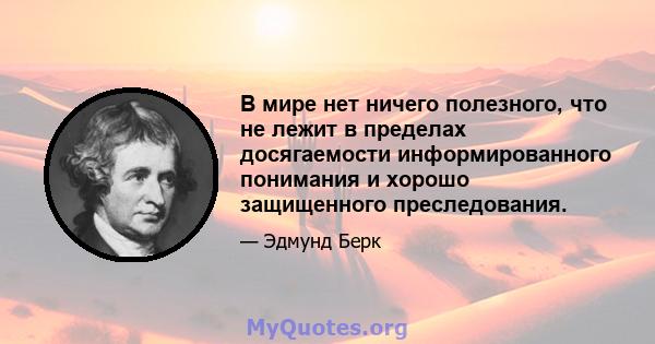 В мире нет ничего полезного, что не лежит в пределах досягаемости информированного понимания и хорошо защищенного преследования.