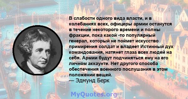 В слабости одного вида власти, и в колебаниях всех, офицеры армии останутся в течение некоторого времени и полны фракции, пока какой -то популярный генерал, который не поймет искусство примирения солдат и владеет