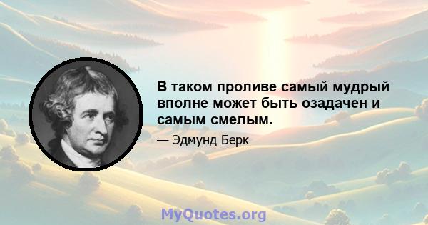 В таком проливе самый мудрый вполне может быть озадачен и самым смелым.