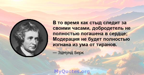 В то время как стыд следит за своими часами, добродетель не полностью погашена в сердце; Модерация не будет полностью изгнана из ума от тиранов.