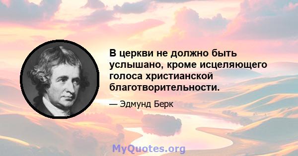 В церкви не должно быть услышано, кроме исцеляющего голоса христианской благотворительности.