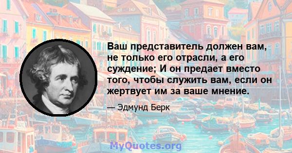 Ваш представитель должен вам, не только его отрасли, а его суждение; И он предает вместо того, чтобы служить вам, если он жертвует им за ваше мнение.