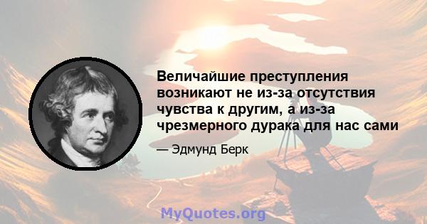 Величайшие преступления возникают не из-за отсутствия чувства к другим, а из-за чрезмерного дурака для нас сами