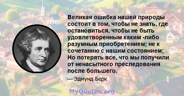 Великая ошибка нашей природы состоит в том, чтобы не знать, где остановиться, чтобы не быть удовлетворенным каким -либо разумным приобретением; не к сочетанию с нашим состоянием; Но потерять все, что мы получили от