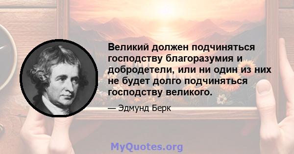 Великий должен подчиняться господству благоразумия и добродетели, или ни один из них не будет долго подчиняться господству великого.