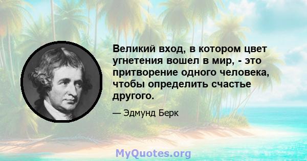 Великий вход, в котором цвет угнетения вошел в мир, - это притворение одного человека, чтобы определить счастье другого.