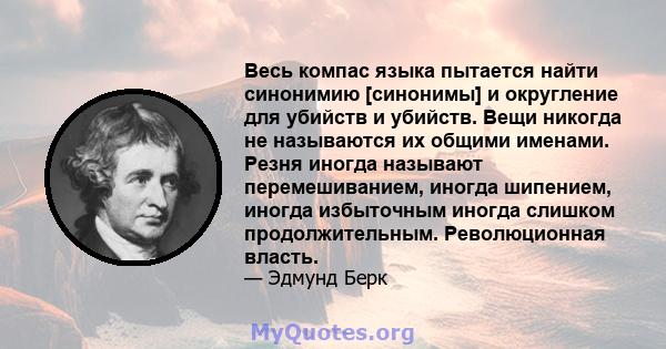 Весь компас языка пытается найти синонимию [синонимы] и округление для убийств и убийств. Вещи никогда не называются их общими именами. Резня иногда называют перемешиванием, иногда шипением, иногда избыточным иногда