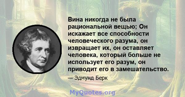 Вина никогда не была рациональной вещью; Он искажает все способности человеческого разума, он извращает их, он оставляет человека, который больше не использует его разум, он приводит его в замешательство.