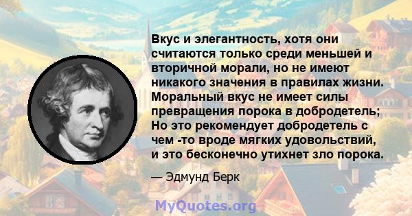 Вкус и элегантность, хотя они считаются только среди меньшей и вторичной морали, но не имеют никакого значения в правилах жизни. Моральный вкус не имеет силы превращения порока в добродетель; Но это рекомендует