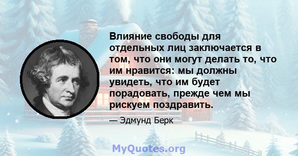 Влияние свободы для отдельных лиц заключается в том, что они могут делать то, что им нравится: мы должны увидеть, что им будет порадовать, прежде чем мы рискуем поздравить.