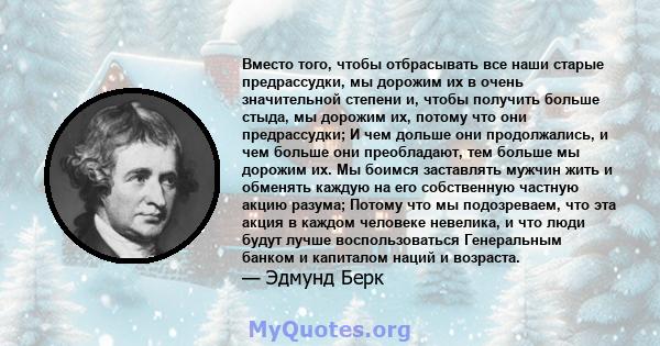 Вместо того, чтобы отбрасывать все наши старые предрассудки, мы дорожим их в очень значительной степени и, чтобы получить больше стыда, мы дорожим их, потому что они предрассудки; И чем дольше они продолжались, и чем