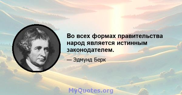 Во всех формах правительства народ является истинным законодателем.